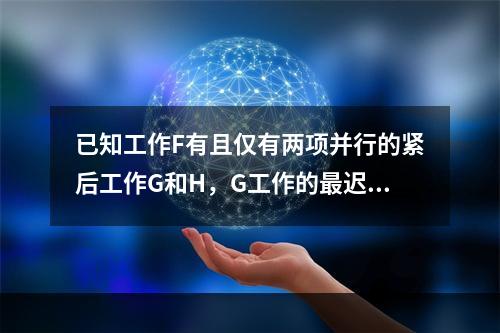 已知工作F有且仅有两项并行的紧后工作G和H，G工作的最迟开始