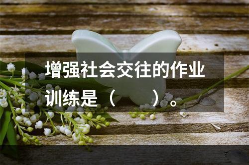 增强社会交往的作业训练是（　　）。