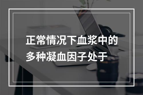 正常情况下血浆中的多种凝血因子处于