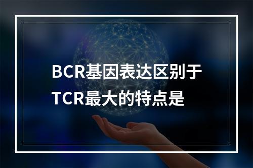 BCR基因表达区别于TCR最大的特点是