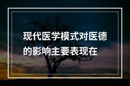 现代医学模式对医德的影响主要表现在