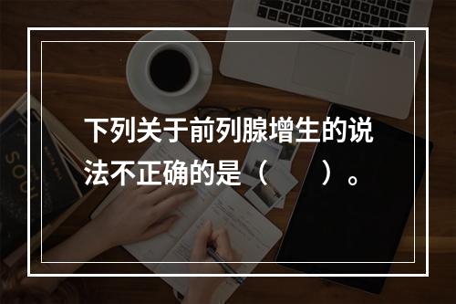 下列关于前列腺增生的说法不正确的是（　　）。