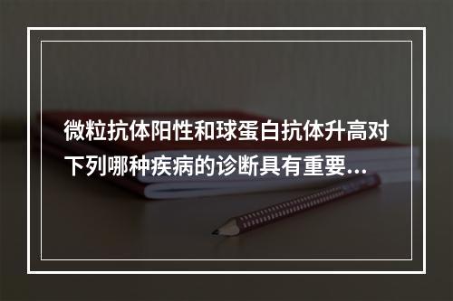 微粒抗体阳性和球蛋白抗体升高对下列哪种疾病的诊断具有重要意义