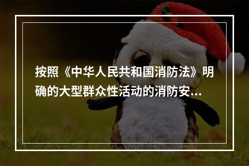 按照《中华人民共和国消防法》明确的大型群众性活动的消防安全要