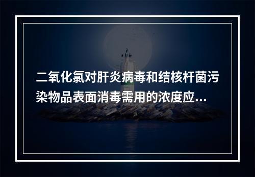 二氧化氯对肝炎病毒和结核杆菌污染物品表面消毒需用的浓度应为（