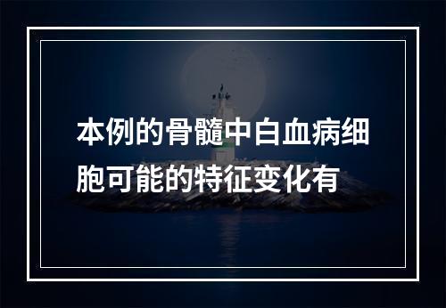 本例的骨髓中白血病细胞可能的特征变化有