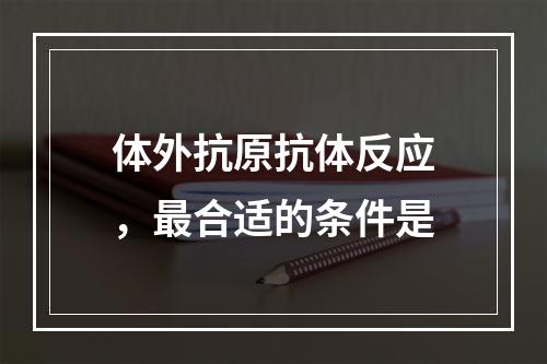 体外抗原抗体反应，最合适的条件是