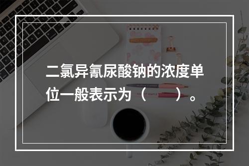 二氯异氰尿酸钠的浓度单位一般表示为（　　）。