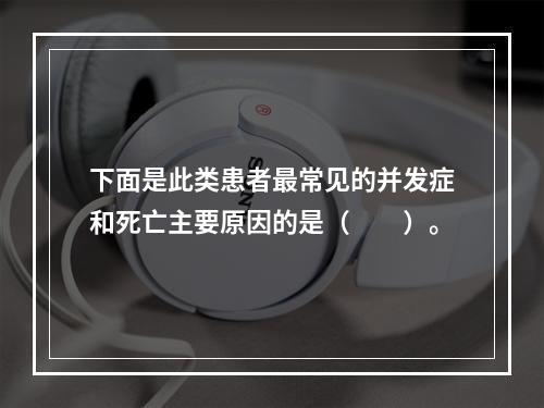 下面是此类患者最常见的并发症和死亡主要原因的是（　　）。