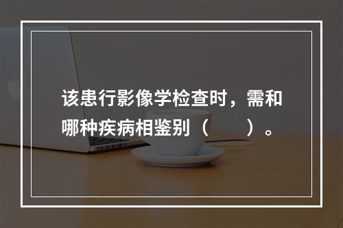 该患行影像学检查时，需和哪种疾病相鉴别（　　）。