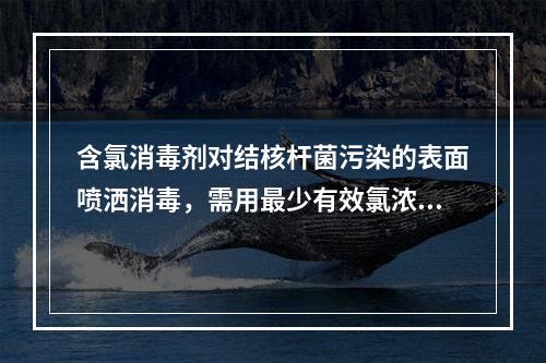 含氯消毒剂对结核杆菌污染的表面喷洒消毒，需用最少有效氯浓度