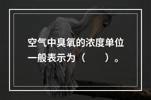 空气中臭氧的浓度单位一般表示为（　　）。