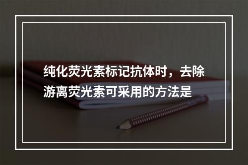 纯化荧光素标记抗体时，去除游离荧光素可采用的方法是