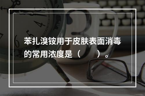 苯扎溴铵用于皮肤表面消毒的常用浓度是（　　）。