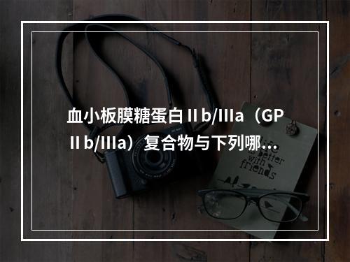 血小板膜糖蛋白Ⅱb/Ⅲa（GPⅡb/Ⅲa）复合物与下列哪种血