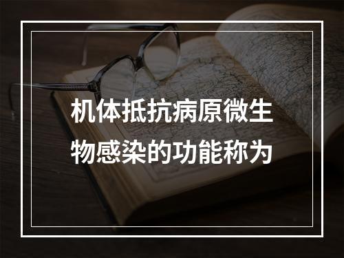 机体抵抗病原微生物感染的功能称为