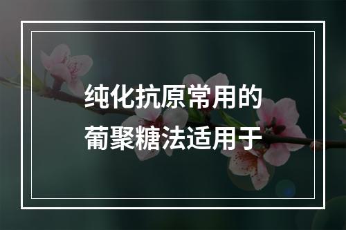 纯化抗原常用的葡聚糖法适用于