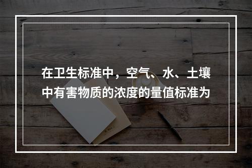 在卫生标准中，空气、水、土壤中有害物质的浓度的量值标准为