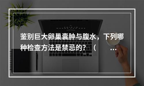 鉴别巨大卵巢囊肿与腹水，下列哪种检查方法是禁忌的？（　　）