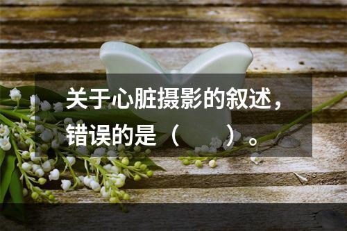 关于心脏摄影的叙述，错误的是（　　）。