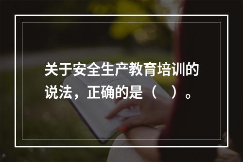 关于安全生产教育培训的说法，正确的是（　）。