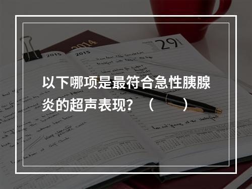 以下哪项是最符合急性胰腺炎的超声表现？（　　）