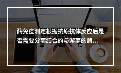 酶免疫测定根据抗原抗体反应后是否需要分离结合的与游离的酶标记