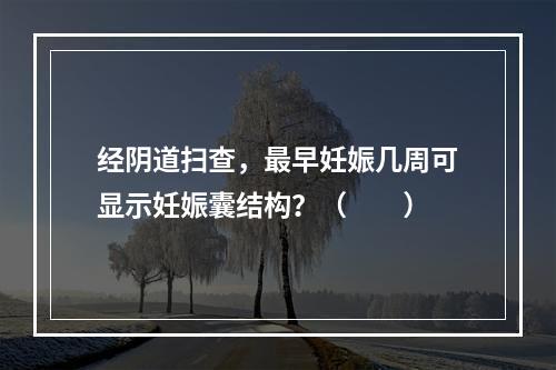 经阴道扫查，最早妊娠几周可显示妊娠囊结构？（　　）