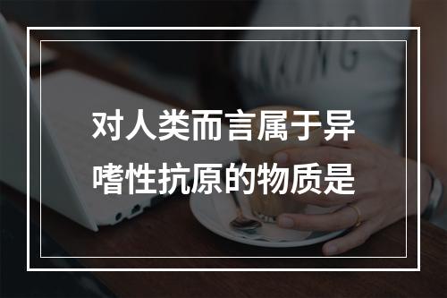 对人类而言属于异嗜性抗原的物质是