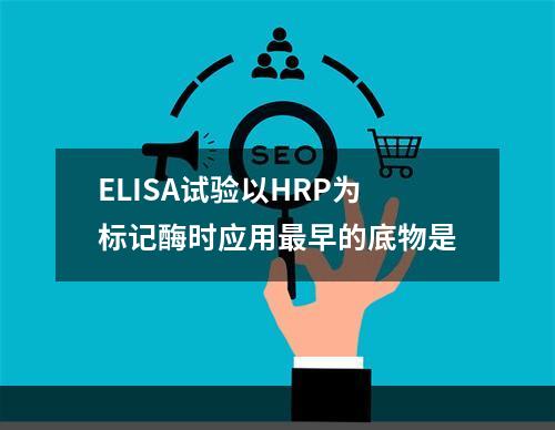 ELISA试验以HRP为标记酶时应用最早的底物是