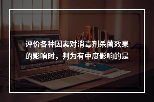 评价各种因素对消毒剂杀菌效果的影响时，判为有中度影响的是