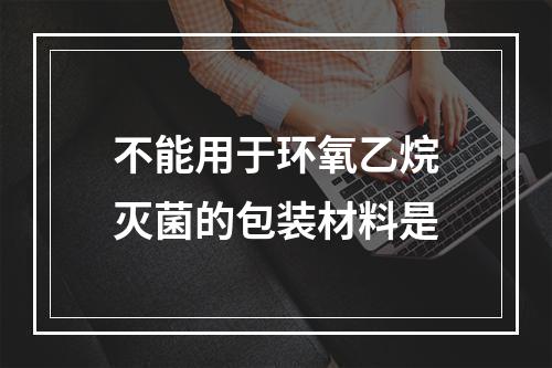 不能用于环氧乙烷灭菌的包装材料是