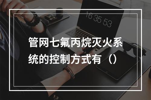 管网七氟丙烷灭火系统的控制方式有（）