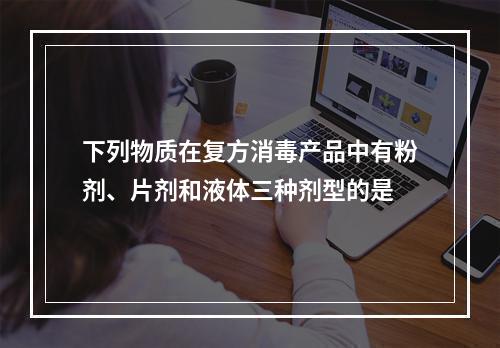 下列物质在复方消毒产品中有粉剂、片剂和液体三种剂型的是