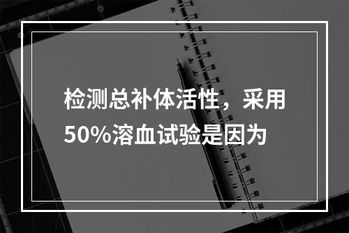 检测总补体活性，采用50%溶血试验是因为