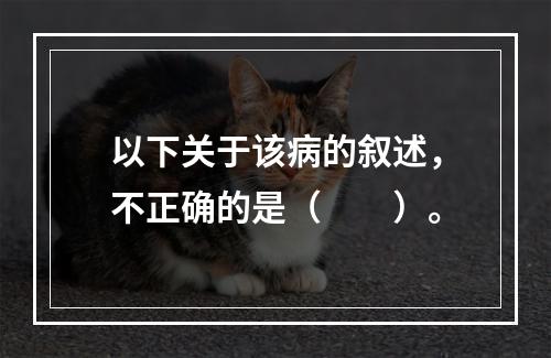 以下关于该病的叙述，不正确的是（　　）。