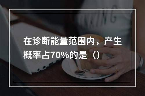 在诊断能量范围内，产生概率占70%的是（）