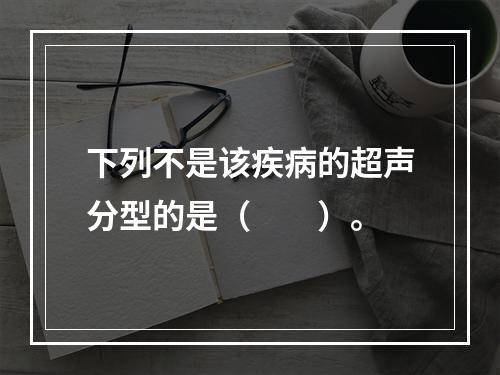 下列不是该疾病的超声分型的是（　　）。