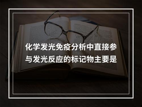 化学发光免疫分析中直接参与发光反应的标记物主要是