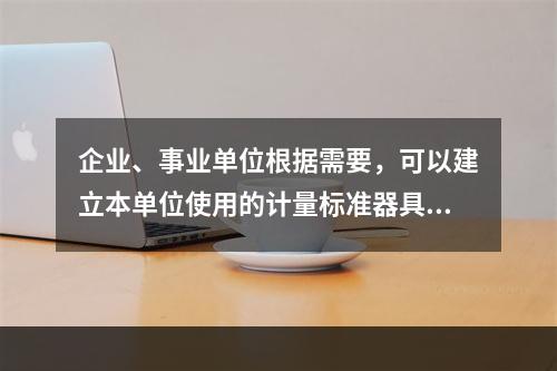 企业、事业单位根据需要，可以建立本单位使用的计量标准器具，但