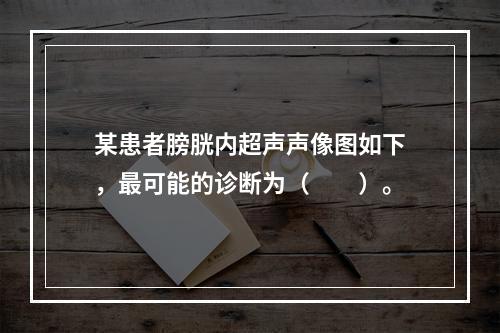 某患者膀胱内超声声像图如下，最可能的诊断为（　　）。