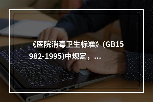 《医院消毒卫生标准》(GB15982-1995)中规定，使用