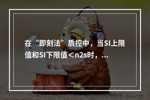 在“即刻法”质控中，当SI上限值和SI下限值＜n2s时，表示