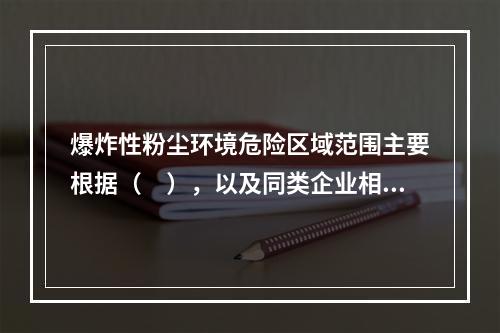 爆炸性粉尘环境危险区域范围主要根据（　），以及同类企业相似厂