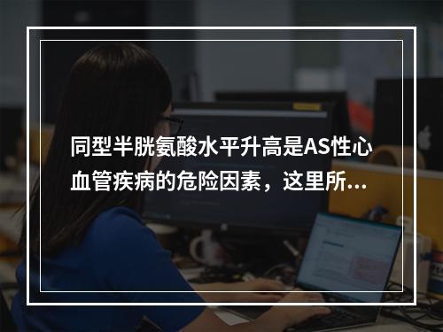 同型半胱氨酸水平升高是AS性心血管疾病的危险因素，这里所指的