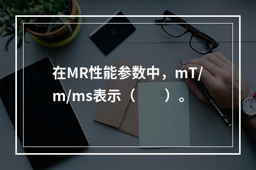 在MR性能参数中，mT/m/ms表示（　　）。