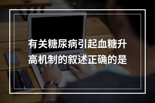 有关糖尿病引起血糖升高机制的叙述正确的是