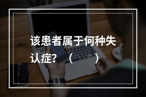 该患者属于何种失认症？（　　）