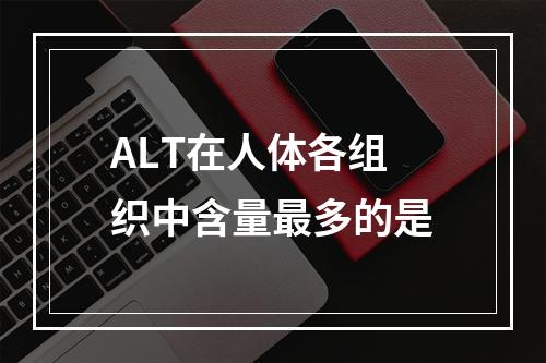 ALT在人体各组织中含量最多的是