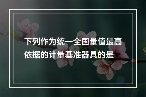 下列作为统一全国量值最高依据的计量基准器具的是